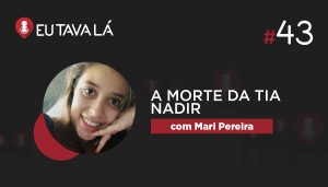 Eu Tava Lá #43   A MORTE DA TIA NADIR (com Mari Pereira)
